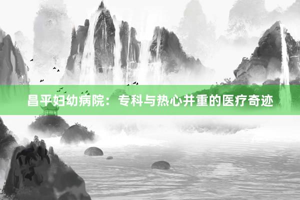 昌平妇幼病院：专科与热心并重的医疗奇迹