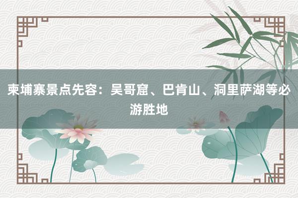 柬埔寨景点先容：吴哥窟、巴肯山、洞里萨湖等必游胜地
