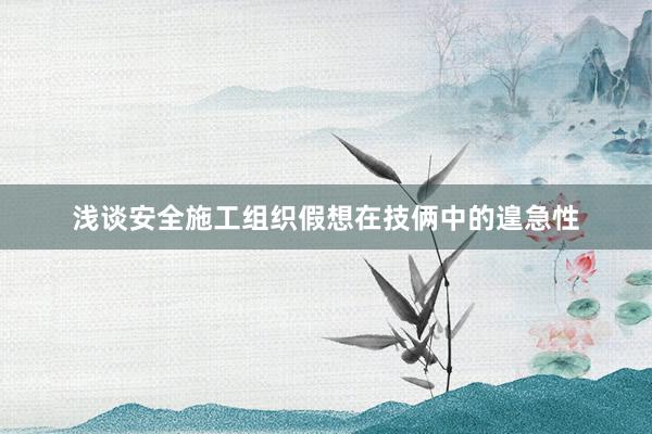 浅谈安全施工组织假想在技俩中的遑急性