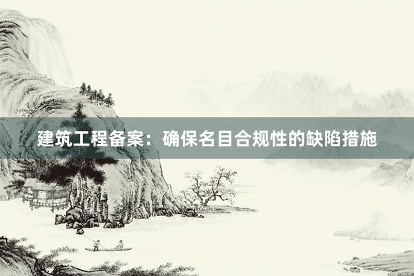 建筑工程备案：确保名目合规性的缺陷措施