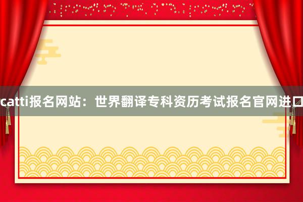 catti报名网站：世界翻译专科资历考试报名官网进口