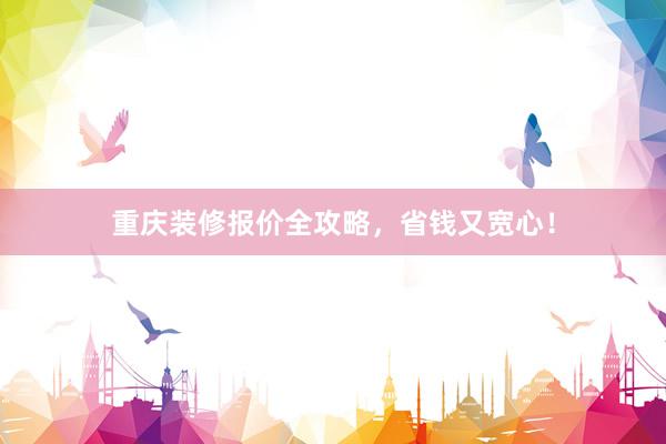 重庆装修报价全攻略，省钱又宽心！