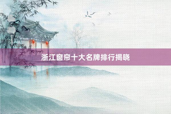 浙江窗帘十大名牌排行揭晓